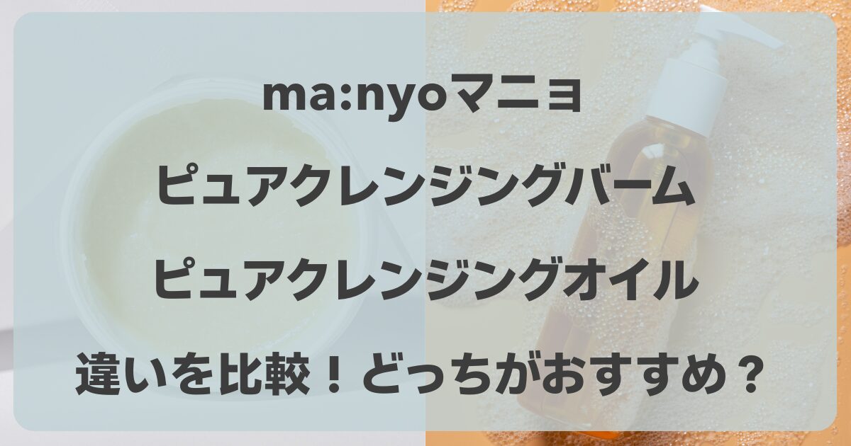 ma:nyoマニョ ピュアクレンジングバームとピュアクレンジングオイルの違い