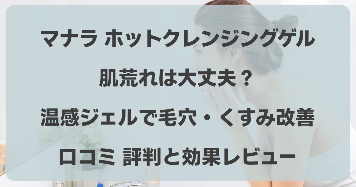 マナラ　ホットクレンジングゲル　肌荒れ　毛穴　くすみ　口コミ