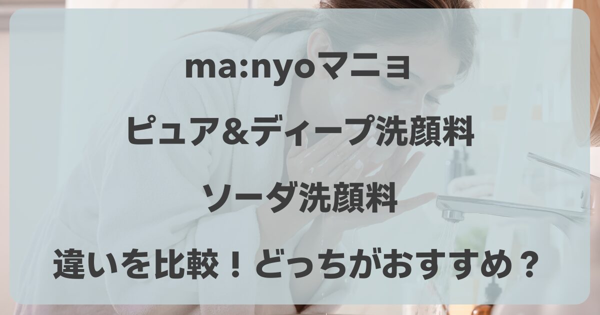 ma:nyo マニョ ピュア&ディープ洗顔料とソーダ洗顔料の違いを比較｜泡立ち・洗浄力・保湿力どっちがおすすめ