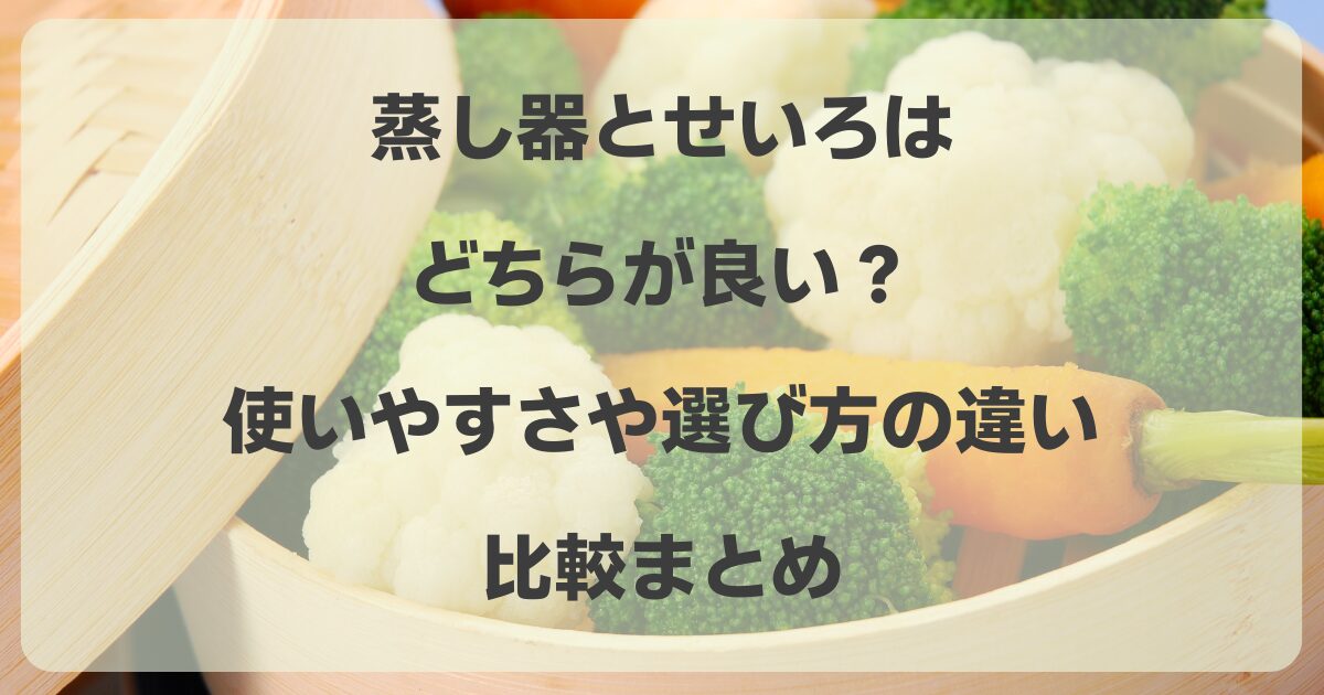 蒸し器とせいろはどちらが良い？使いやすさや選び方の違い比較まとめ