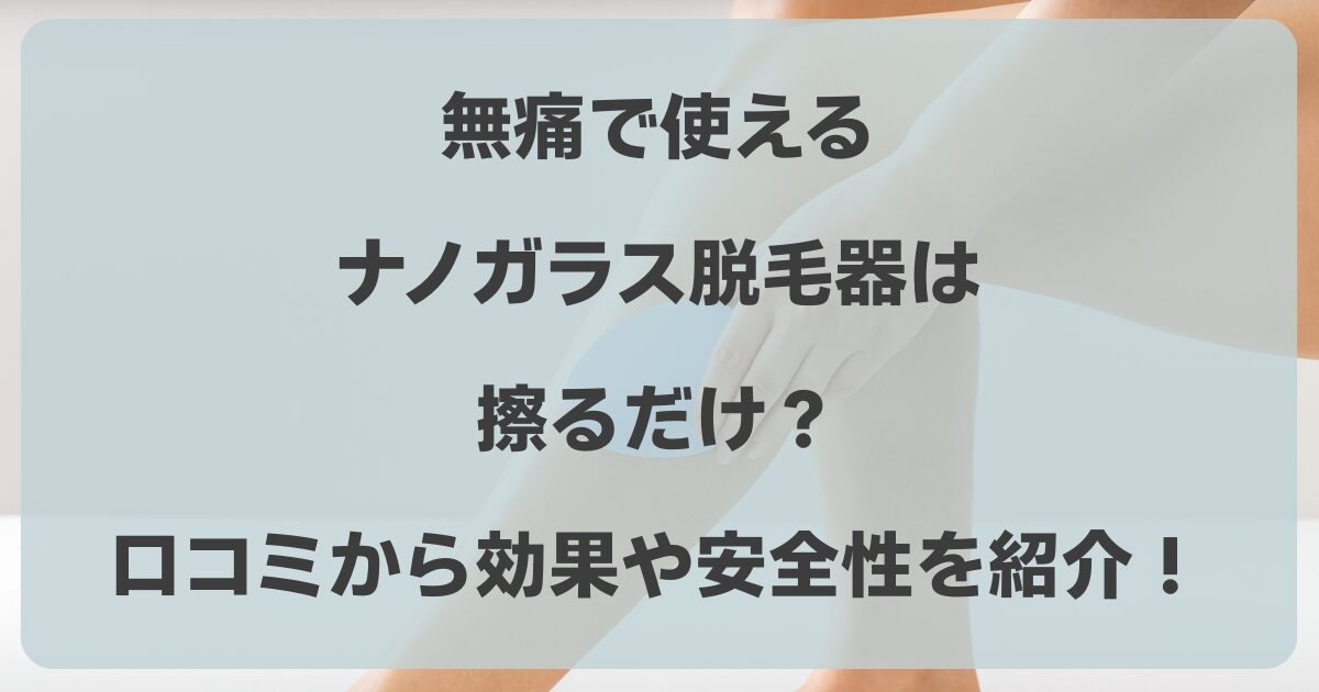 無痛で使えるナノガラス脱毛器は擦るだけ？口コミから効果や安全性を紹介！