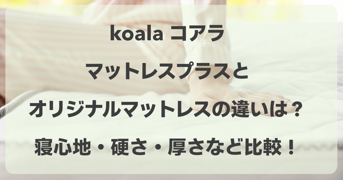 コアラマットレスプラスとオリジナルの違いは？寝心地・硬さ・厚さなど比較！