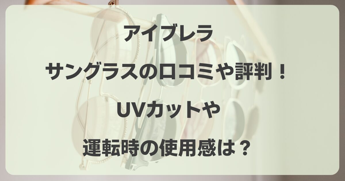 アイブレラのサングラスの口コミや評判！UVカットや運転時の使用感は？