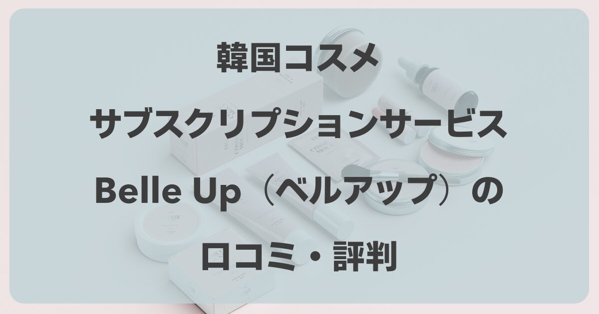 Belle Up（ベルアップ）の口コミ！韓国コスメのサブスクboxの評判は？