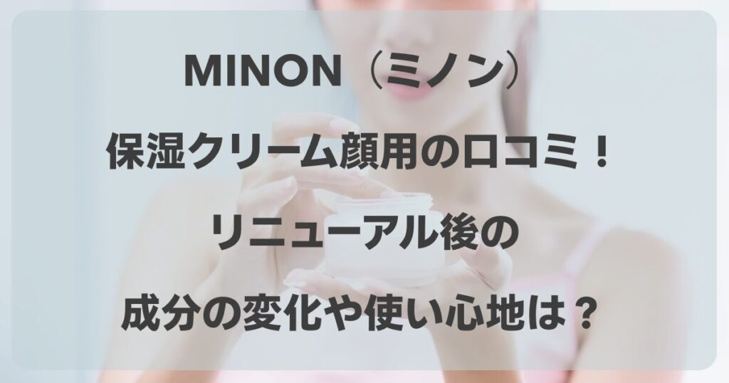 MINON（ミノン）の保湿クリーム顔用の口コミ！リニューアル後の成分の変化や使い心地は？