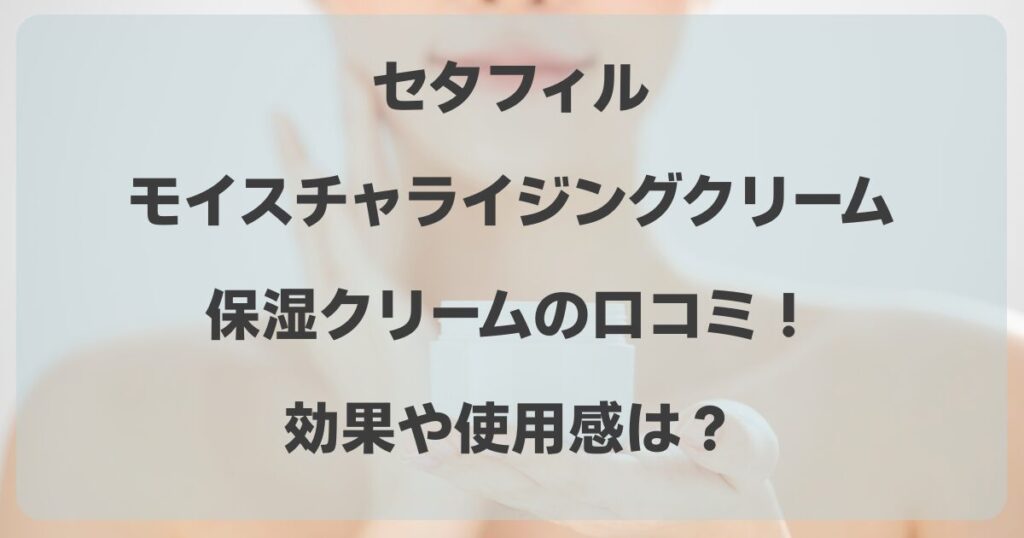 セタフィルの保湿クリームの口コミ！ モイスチャライジングクリーム効果