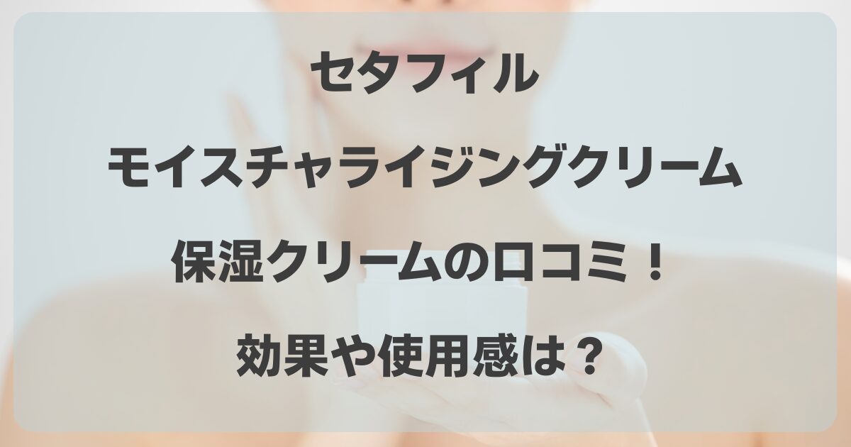 セタフィルの保湿クリームの口コミ！ モイスチャライジングクリーム効果