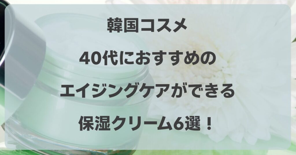 韓国コスメの保湿クリーム6選！40代におすすめのエイジングケアは？